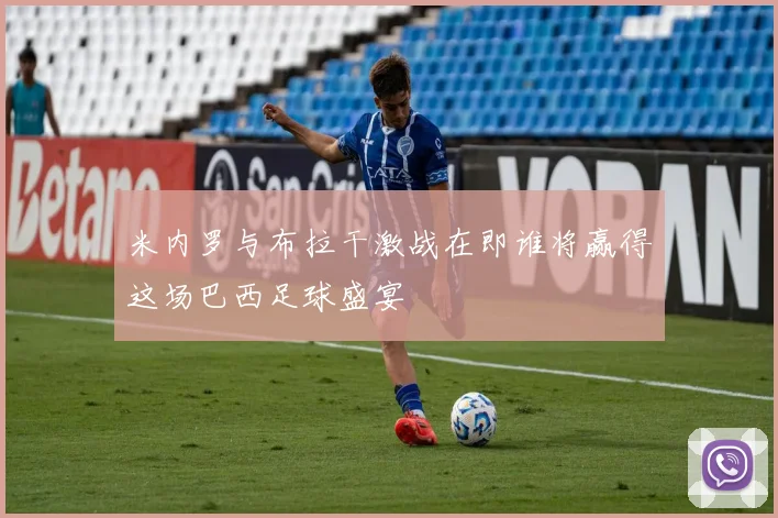 米内罗与布拉干激战在即谁将赢得这场巴西足球盛宴