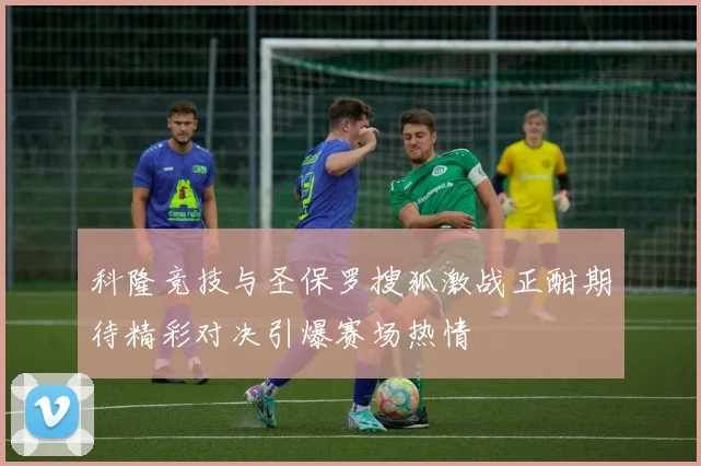 科隆竞技与圣保罗搜狐激战正酣期待精彩对决引爆赛场热情