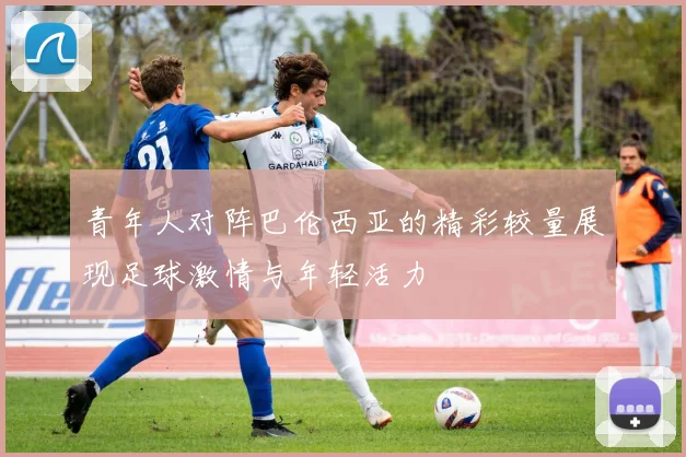 青年人对阵巴伦西亚的精彩较量展现足球激情与年轻活力