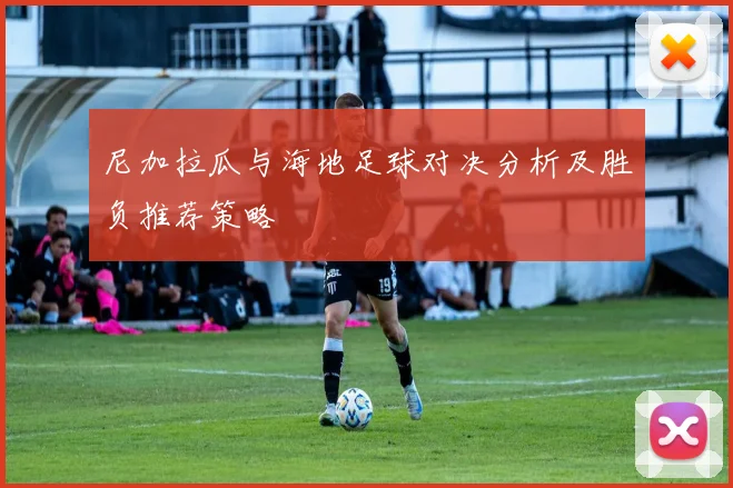 尼加拉瓜与海地足球对决分析及胜负推荐策略